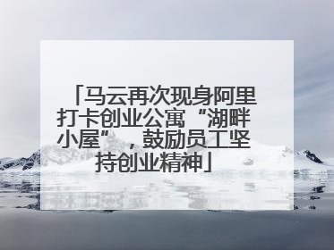 马云再次现身阿里打卡创业公寓“湖畔小屋”，鼓励员工坚持创业精神